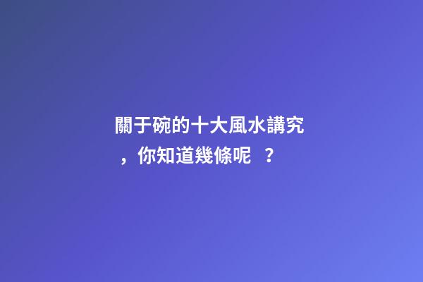 關于碗的十大風水講究，你知道幾條呢？